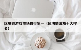 区块链游戏市场排行第一(区块链游戏十大排名)