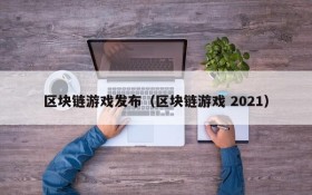 区块链游戏发布（区块链游戏 2021）