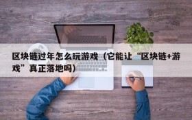 区块链过年怎么玩游戏（它能让“区块链+游戏”真正落地吗）