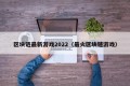 区块链最新游戏2022（最火区块链游戏）