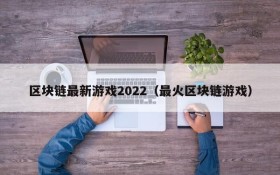 区块链最新游戏2022(最火区块链游戏)