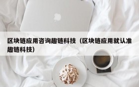 区块链应用咨询趣链科技(区块链应用就认准趣链科技)