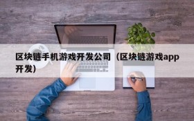 区块链手机游戏开发公司(区块链游戏app开发)