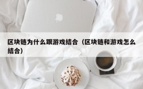 区块链为什么跟游戏结合(区块链和游戏怎么结合)