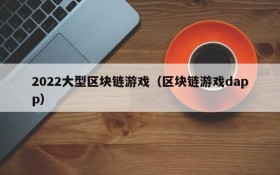 2022大型区块链游戏（区块链游戏dapp）