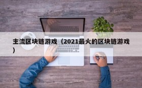 主流区块链游戏(2021最火的区块链游戏)