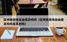 区块链游戏自由度高吗吗（区块链游戏自由度高吗吗是真的吗）