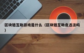 区块链互助游戏是什么(区块链互助盘违法吗)