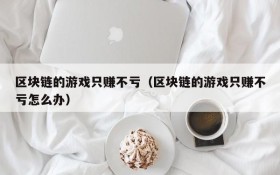 区块链的游戏只赚不亏(区块链的游戏只赚不亏怎么办)