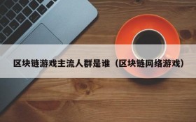 区块链游戏主流人群是谁(区块链网络游戏)