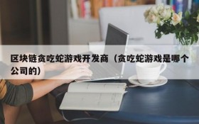 区块链贪吃蛇游戏开发商（贪吃蛇游戏是哪个公司的）