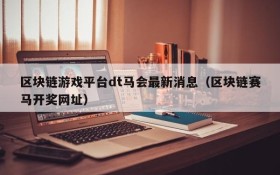 区块链游戏平台dt马会最新消息（区块链赛马开奖网址）