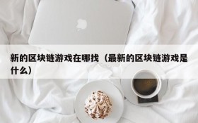 新的区块链游戏在哪找(最新的区块链游戏是什么)