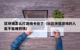 区块链怎么打游戏卡住了(玩区块链游戏的人能不能赚到钱)