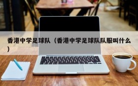 香港中学足球队（香港中学足球队队服叫什么）