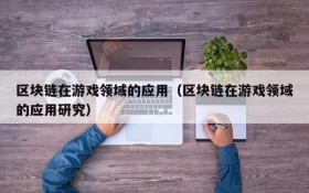 区块链在游戏领域的应用(区块链在游戏领域的应用研究)
