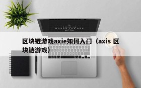 区块链游戏axie如何入门(axis 区块链游戏)