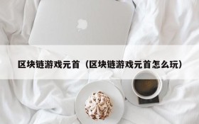 区块链游戏元首(区块链游戏元首怎么玩)
