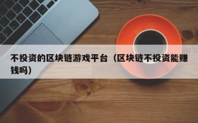 不投资的区块链游戏平台（区块链不投资能赚钱吗）