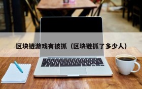 区块链游戏有被抓(区块链抓了多少人)