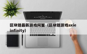 区块链最新游戏阿蟹（区块链游戏axie infinity）