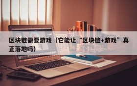 区块链需要游戏(它能让“区块链+游戏”真正落地吗)