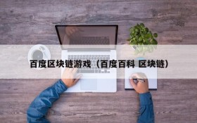 百度区块链游戏(百度百科 区块链)
