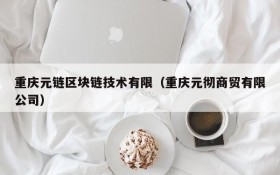 重庆元链区块链技术有限（重庆元彻商贸有限公司）