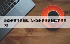 北京老男孩足球队(北京老男孩足球队罗德里戈)