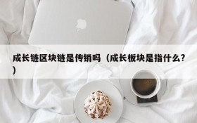 成长链区块链是传销吗（成长板块是指什么?）