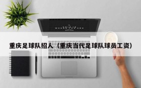 重庆足球队招人(重庆当代足球队球员工资)