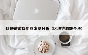 区块链游戏犯罪案例分析（区块链游戏合法）