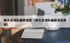 恒大足球队最新消息（恒大足球队最新消息新闻）