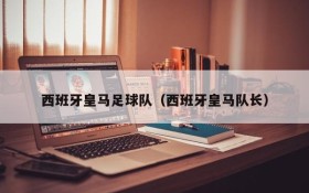 西班牙皇马足球队(西班牙皇马队长)