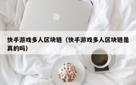 快手游戏多人区块链(快手游戏多人区块链是真的吗)