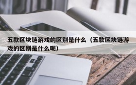五款区块链游戏的区别是什么(五款区块链游戏的区别是什么呢)