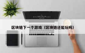 区块链下一个游戏(区块链还能玩吗)
