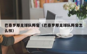 巴塞罗那足球队阵容（巴塞罗那足球队阵容怎么样）