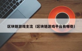 区块链游戏主流(区块链游戏平台有哪些)