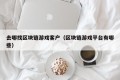 去哪找区块链游戏客户（区块链游戏平台有哪些）