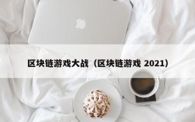 区块链游戏大战（区块链游戏 2021）