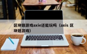 区块链游戏axie还能玩吗（axis 区块链游戏）