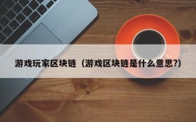 游戏玩家区块链（游戏区块链是什么意思?）