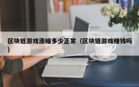 区块链游戏涨幅多少正常（区块链游戏赚钱吗）