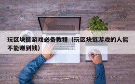 玩区块链游戏必备教程（玩区块链游戏的人能不能赚到钱）