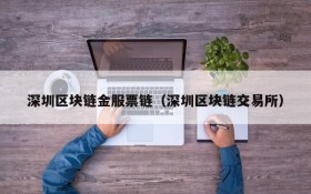 深圳区块链金服票链(深圳区块链交易所)