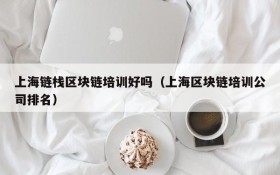 上海链栈区块链培训好吗(上海区块链培训公司排名)