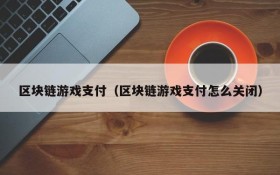 区块链游戏支付（区块链游戏支付怎么关闭）