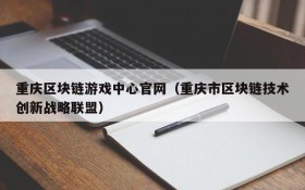 重庆区块链游戏中心官网（重庆市区块链技术创新战略联盟）