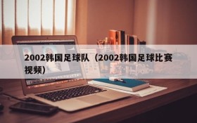 2002韩国足球队(2002韩国足球比赛视频)